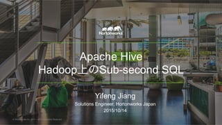 Apache Hive
Hadoop上のSub-second SQL
Yifeng Jiang
Solutions Engineer, Hortonworks Japan
2015/10/14	
© Hortonworks Inc. 2011 – 2015. All Rights Reserved
 