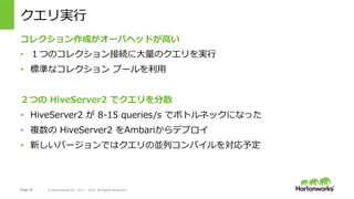 Page 10 ? Hortonworks Inc. 2011 C 2015. All Rights Reserved
g?
쥯ɤ`Хإåɤ?
?? ĤΥ쥯ӾA?Υg?
?? ˜ʤʥ쥯 ש`?
Ĥ HiveServer2 ǥɢ
?? HiveServer2  8-15 queries/s ǥܥȥͥåˤʤä
?? } HiveServer2 Ambariǥץ
?? ¤Щ`Ǥϥ΁KХѥ򌝏趨
 