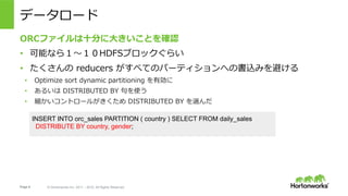 Page 8 ? Hortonworks Inc. 2011 C 2015. All Rights Reserved
ǩ``
ORCե?֤?Ȥ_J
?? ܤʤ飱?HDFS֥å餤
??  reducers ٤ƤΥѩ`ƥؤΕzߤܤ
?? Optimize sort dynamic partitioning Є
?? 뤤 DISTRIBUTED BY ʹ
?? ȥ`뤬 DISTRIBUTED BY x
INSERT INTO orc_sales PARTITION ( country ) SELECT FROM daily_sales
DISTRIBUTE BY country, gender;
 