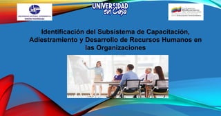 Identificación del Subsistema de Capacitación,
Adiestramiento y Desarrollo de Recursos Humanos en
las Organizaciones
 