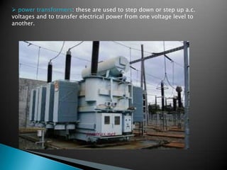  power transformers: these are used to step down or step up a.c.
voltages and to transfer electrical power from one voltage level to
another.
 
