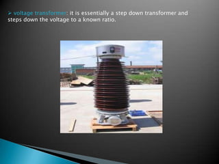  voltage transformer: it is essentially a step down transformer and
steps down the voltage to a known ratio.
 