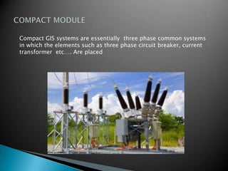 Compact GIS systems are essentially three phase common systems
in which the elements such as three phase circuit breaker, current
transformer etc…. Are placed
 