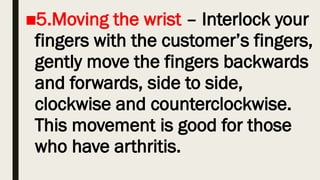 ■5.Moving the wrist – Interlock your
fingers with the customer’s fingers,
gently move the fingers backwards
and forwards, side to side,
clockwise and counterclockwise.
This movement is good for those
who have arthritis.
 