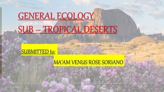 GENERAL ECOLOGY
SUB – TROPICAL DESERTS
SUBMITTED to:
MA’AM VENUS ROSE SORIANO
 