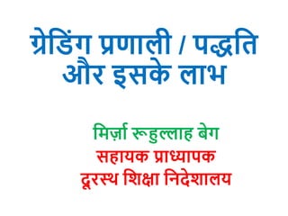 ग्रेड िंग प्रणाली / पद्धडि
और इसके लाभ
डिर्ाा रूहुल्लाह बेग
सहायक प्राध्यापक
दू रस्थ डिक्षा डिदेिालय
 