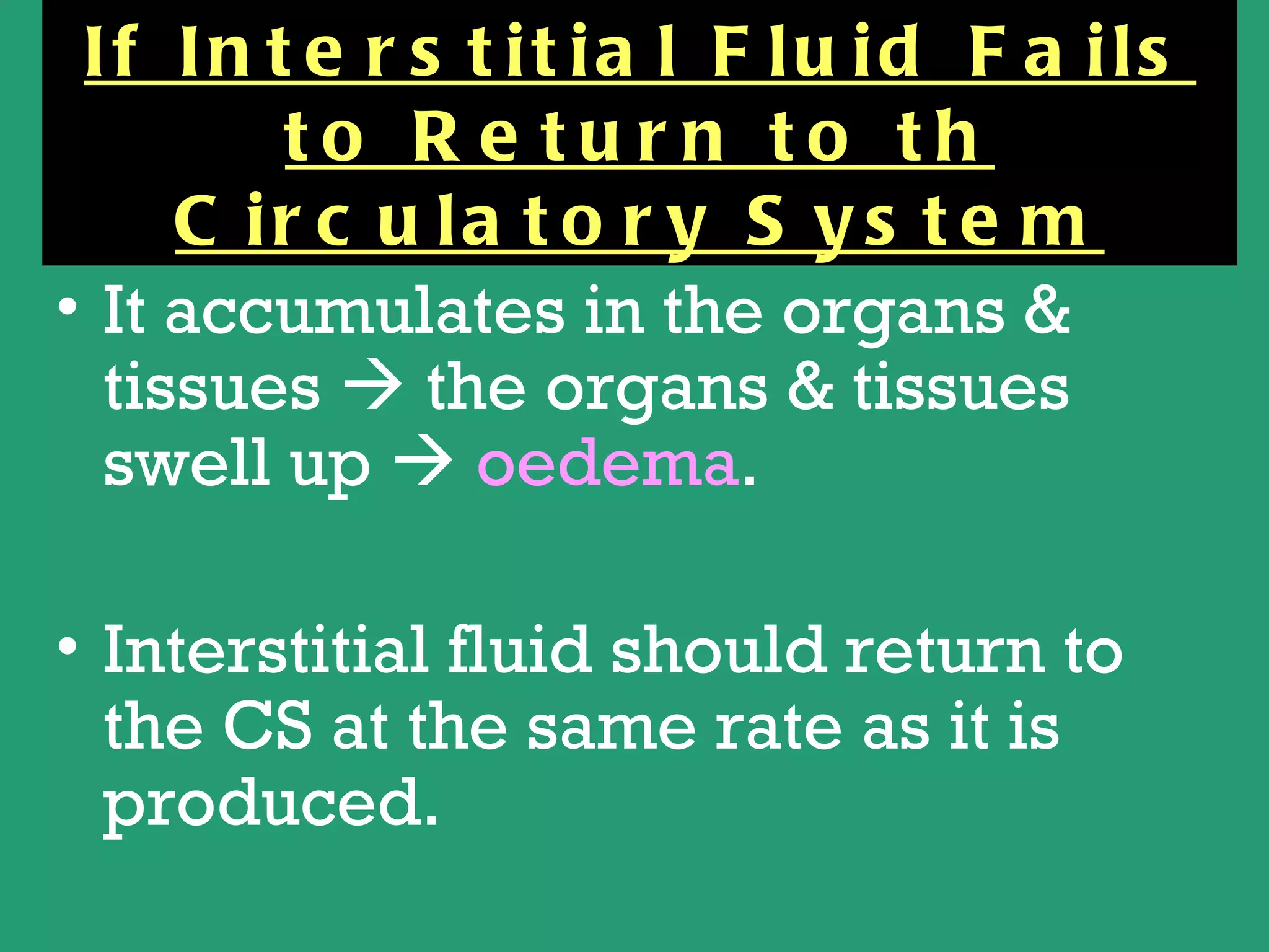 If In t e r s t it ia l F lu id F a ils
        to R e turn to th
     C ir c u la t o r y S y s t e m
• It accumulates in the organs &
  tissues  the organs & tissues
  swell up  oedema.

• Interstitial fluid should return to
  the CS at the same rate as it is
  produced.
 