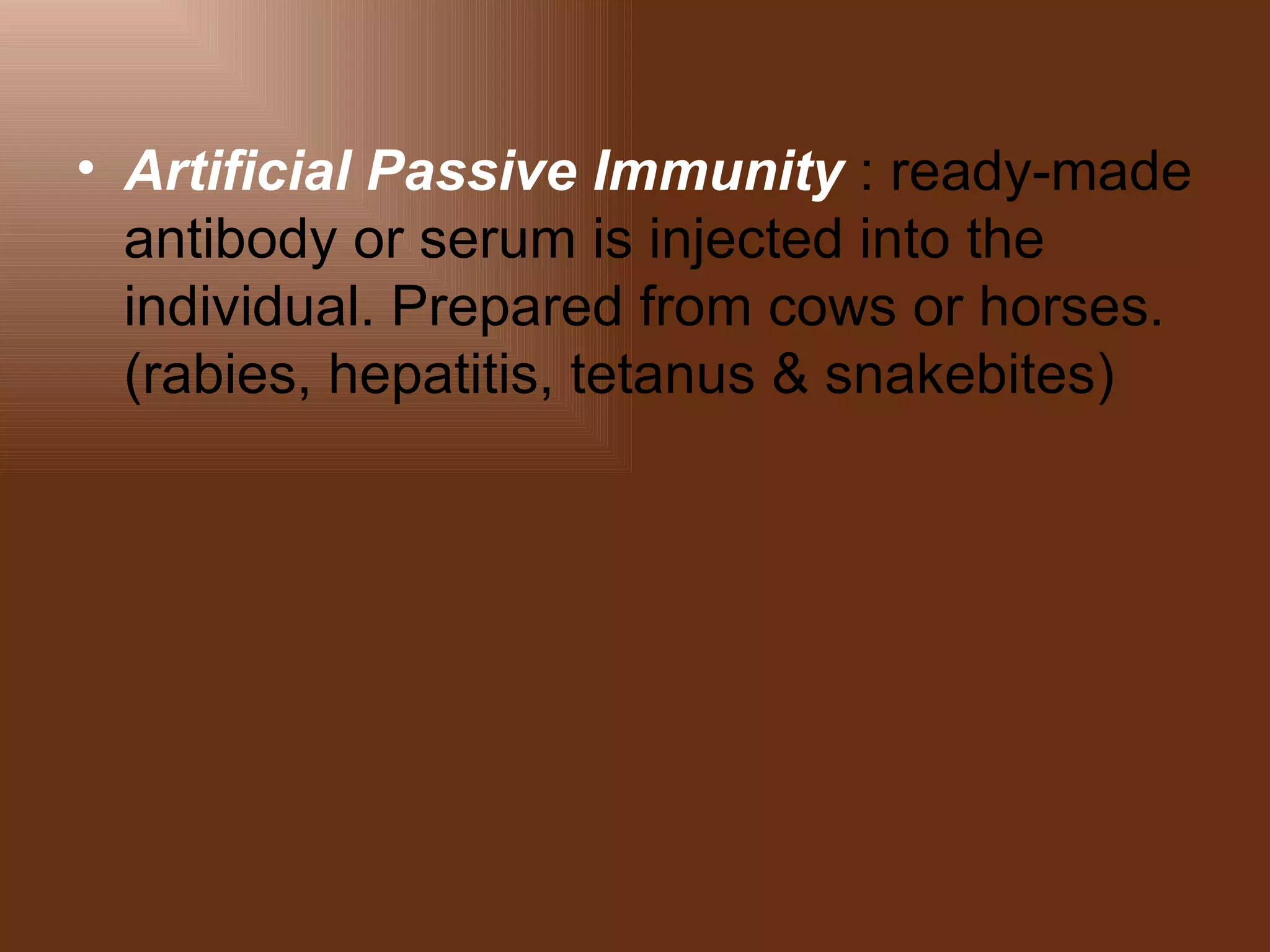• Artificial Passive Immunity : ready-made
  antibody or serum is injected into the
  individual. Prepared from cows or horses.
  (rabies, hepatitis, tetanus & snakebites)
 
