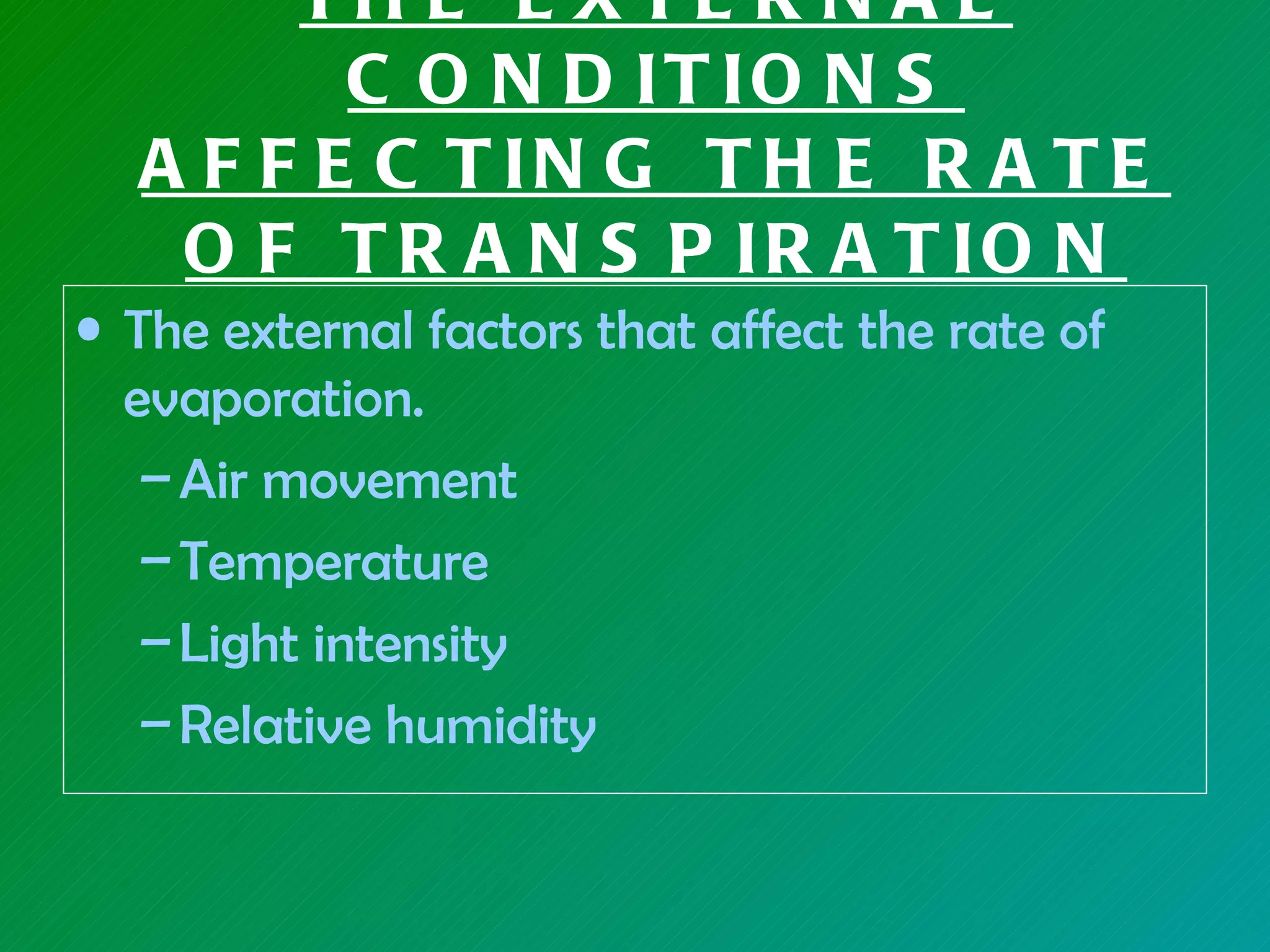 TH E E XTE R N A L
         C O N D IT IO N S
  A F F E C T IN G T H E R A T E
   O F T R A N S P IR A T IO N
• The external factors that affect the rate of
  evaporation.
   – Air movement
   – Temperature
   – Light intensity
   – Relative humidity
 