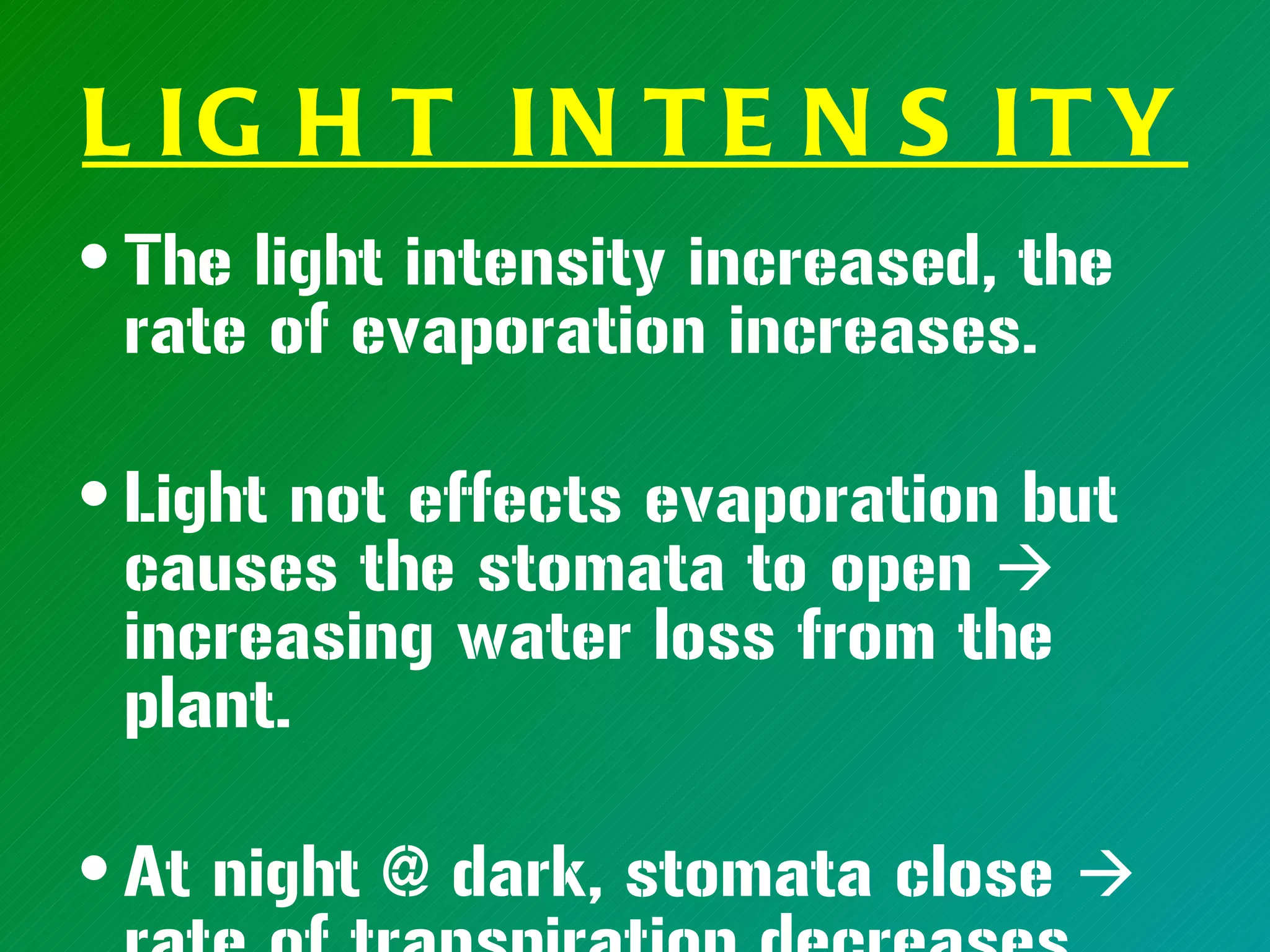 L IG H T IN T E N S IT Y
• The light intensity increased, the
  rate of evaporation increases.

• Light not effects evaporation but
  causes the stomata to open 
  increasing water loss from the
  plant.

• At night @ dark, stomata close 
 
