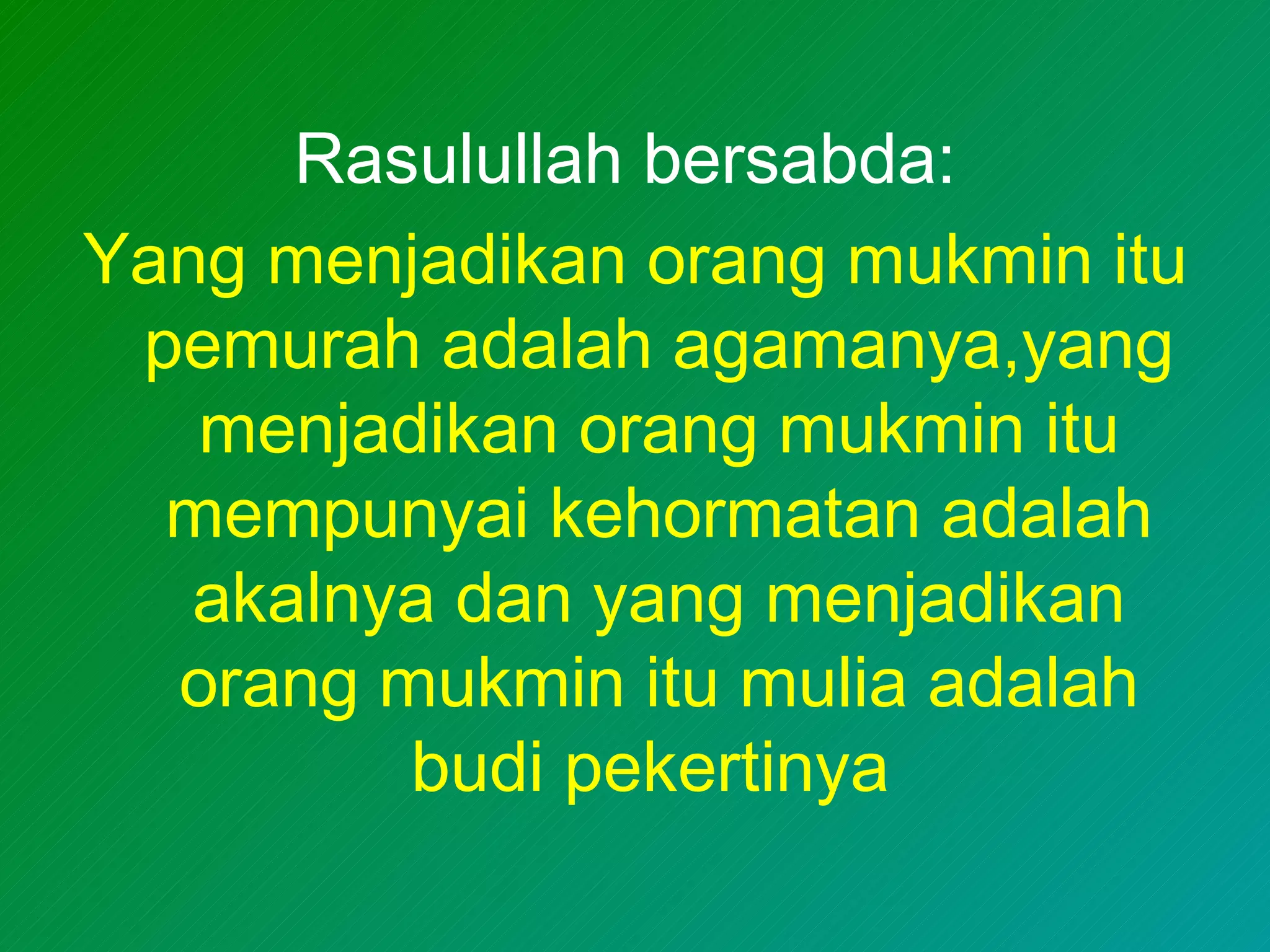 Rasulullah bersabda:
Yang menjadikan orang mukmin itu
 pemurah adalah agamanya,yang
   menjadikan orang mukmin itu
  mempunyai kehormatan adalah
   akalnya dan yang menjadikan
  orang mukmin itu mulia adalah
         budi pekertinya
 