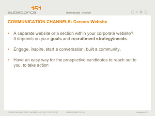COMMUNICATION CHANNELS: Careers Website A separate website or a section within your corporate website?  It depends on your  goals  and  recruitment strategy/needs . Engage, inspire, start a conversation, built a community. Have an easy way for the prospective candidates to reach out to you, to take action 