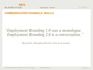 COMMUNICATION CHANNELS: Web 2.0 “ E m ployment Branding 1.0 was a monologue. Employment Branding 2.0 is a conversation. ”  –  Ryan Estis, Managing Director, Estis & Associates 
