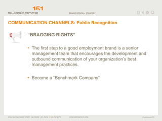 COMMUNICATION CHANNELS: Public Recognition “ BRAGGING RIGHTS” The first step to a good employment brand is a senior management team that encourages the development and outbound communication of your organization’s best management practices. Become a “Benchmark Company” 