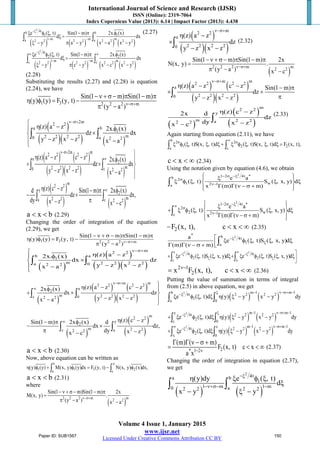 International Journal of Science and Research (IJSR)
ISSN (Online): 2319-7064
Index Copernicus Value (2013): 6.14 | Impact Factor (2013): 4.438
Volume 4 Issue 1, January 2015
www.ijsr.net
Licensed Under Creative Commons Attribution CC BY
( ) ( ) ( ) ( )
2
4tb b
1 1
1 m m ma a2 2 2 2 2 2 2 2
e ( , t) Sin(1 m) 2x. (x)
d dx
y a y x a x y
−ξ
− −
ξ φ ξ − π φ
ξ =
ξ − π − − −
∫ ∫
(2.27)
( ) ( ) ( ) ( )
2
4t
2 2
1 m m mc c2 2 2 2 2 2 2 2
e ( , t) Sin(1 m) 2x. (x)
d dx
y c y x c x y
−ξ∞ ∞
− −
ξ φ ξ − π φ
ξ =
ξ − π − − −
∫ ∫
(2.28)
Substituting the results (2.27) and (2.28) is equation
(2.24), we have
1 3 2 2 2 m
Sin(1 m) Sin(1 m)
(y) (y) F (y, t)
(y a )ν−σ+
− ν + σ − π − π
η φ = −
π −
( )
( )( ) ( )
2m
2 2
a b
1
m2 2 2 20 a 2 2
(z) a z 2x. (x)
dz dx
y z x z x a
ν−σ+ η − φ
×
− − −

∫ ∫
( ) ( )
( )( ) ( )
2m m
2 2 2 2
a
2
m2 2 2 20 c 2 2
(z) a z c z 2x. (x)
dz dx
y z x z x a
ν−σ+
∞
η − − φ 
+ × 
− − −

∫ ∫
( )
( ) ( )
m
2 2
y
2
m2 2a c 2 2
(z) c zd Sin(1 m) 2x (x)
dz dx,
dy x z x c
∞η − − π φ
− ×
π− −
∫ ∫
a x b< < (2.29)
Changing the order of integration of the equation
(2.29), we get
1 3 2 2 2 m
Sin(1 m) Sin(1 m)
(y) (y) F (y, t)
(y a )ν−σ+
− ν + σ − π − π
η φ = −
π −
( )
( )
( )( )
m
2 2
b a
1
m 2 2 2 2a 02 2
(z) a z2x. (x)
dx dz
y z x zx a
ν−σ+ η −φ
×
− − −

∫ ∫
( )
( ) ( )
( )( )
m m
2 2 2 2
a
2
m 2 2 2 2c 02 2
(z) a z c z2x (x)
dx dz
y z x zx a
ν−σ+
∞
η − −φ 
+ × 
− − −

∫ ∫
( )
( )
( )
m
2 2
y
2
m 2 2c a2 2
(z) c zSin(1 m) 2x (x) d
dx dz,
dy x zx c
∞ η −− π φ
− ×
π −−
∫ ∫
a x b< < (2.30)
Now, above equation can be written as
b
1 1 3 2
a c
(y) (y) M(x, y) (y)dx F (y, t) N(x, y) (x)dx,
∞
η φ + φ = − φ∫ ∫
a x b< < (2.31)
where
( )
2 2 2 m m
2 2
Sin(1 m)Sin(1 m) 2x
M(x, y) .
(y a ) x a
ν−σ+
− ν + σ − − π
=
π − −
( )
( )( )
m
2 2
a
2 2 2 20
(z) a z
dz
y z x z
ν−σ+
η −
×
− −
∫ (2.32)
( )
2 2 2 m m
2 2
Sin(1 m) Sin(1 m) 2x
N(x, y) .
(y a ) x c
ν−σ+
− ν + σ − π − π
=
π − −
( ) ( )
( )( )
m m
2 2 2 2
a
2 2 2 20
(z) a z c z Sin(1 m)
dz
y z x z
ν−σ+
η − − − π
× +
π− −
∫
( )
( )
( )
m
2 2
y
m 2 2a2 2
(z) c z2x d
dz
dy x zx c
η −
−−
∫
(2.33)
Again starting from equation (2.11), we have
b 2 2
1 2 2
a c
( , t)S(x, , t)d ( , t)S(x, , t)d F (x, t),
∞σ σ
ξ φ ξ ξ ξ + ξ φ ξ ξ ξ =∫ ∫
c x< < ∞ (2.34)
Using the notation given by equation (4.6), we obtain
2
1 2 4t *b 2
1 w2 1a
e a
( , t) S ( , x, y) d
x (m) ( m)
− σ −ξ
σ
ν−
 ξ 
ξ φ ξ ξ ξ 
Γ Γ ν − σ + 
∫
2
1 2 4t *
2
2 w2 1c
e a
( , t) S ( , x, y) d
x (m) ( m)
− σ −ξ∞ σ
ν−
 ξ 
+ ξ φ ξ ξ ξ 
Γ Γ ν − σ + 
∫
= 2F (x, t), c x< < ∞ (2.35)
2
* b 4t
1
a
a
e ( , t)S ( , x, y)d
(m) ( m)
−ξ
ξ
 ξ φ ξ ξ ξΓ Γ ν − σ + ∫
2 2x 4t 4t
2 2
c x
e ( , t)S ( , x, y)d e ( , t)S ( , x, y)d
∞−ξ −ξ
ξ ξ
+ ξ φ ξ ξ ξ+ ξ φ ξ ξ ξ∫ ∫
2 1
2x F (x, t), c xν−
= < < ∞ (2.36)
Putting the value of summation in terms of integral
from (2.5) in above equation, we get
( ) ( )
2 m 1 m 1b 4t 2 2 2 2
1
a 0
e ( , t)d (y) y x y dy
− ν−σ+ −ξ−ξ
ξ φ ξ ξ η ξ − −∫ ∫
( ) ( )
2 m 1 m 1x 4t 2 2 2 2
2
c 0
e ( , t)d (y) y x y dy
− ν−σ+ −ξ−ξ
+ ξ φ ξ ξ η ξ − −∫ ∫
( ) ( )
2 m 1 m 1x4t 2 2 2 2
2
x 0
e ( , t)d (y) y x y dy
− ν−σ+ −∞ −ξ
+ ξ φ ξ ξ η ξ − −∫ ∫
2* 1 2
(m) ( m)
F (x, t) c x
a x − ν
Γ Γ ν − σ +
= < < ∞ (2.37)
Changing the order of integration in equation (2.37),
we get
( ) ( )
2
4ta b
1
1 m 1 m0 a2 2 2 2
(y)dy e ( , t)
d
x y y
−ξ
−ν+σ− −
η ξ φ ξ
ξ
− ξ −
∫ ∫
Paper ID: SUB1567 150
 