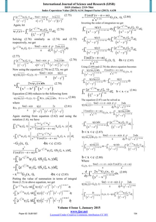 International Journal of Science and Research (IJSR)
ISSN (Online): 2319-7064
Index Copernicus Value (2013): 6.14 | Impact Factor (2013): 4.438
Volume 4 Issue 1, January 2015
www.ijsr.net
Licensed Under Creative Commons Attribution CC BY
( ) ( ) ( )( )
2
4ta a
1 1
1 m m m0 02 2 2 2 2 2
e ( , t) Sin(1 m) 2x (x)
d
y y x y x
−ξ
− −
ξ ψ ξ − π ψ
ξ =
ξ − π − −
∫ ∫
(2.75)
Again, let
( )
2
4tc
2
2 1 my 2 2
e ( , t)
(y) d
y
−ξ
−
ξ ψ ξ
ψ= ξ
ξ −
∫
(2.76)
Solving (2.76) similarly as (2.74) and (2.75)
respectively, we get
( )
2 c4t 2
2 m
2 2
Sin(1 m) d 2y (y)
e ( , t) dy
d y
−ξ
ξ
− π ψ
ξ ψ ξ =−
π ξ − ξ
∫
(2.77)
( ) ( ) ( ) ( )
2
4tc c
2 2
1 m m mb b2 2 2 2 2 2 2 2
e ( , t) Sin(1 m) 2x (x)dx
d
y b y x b x y
−ξ
− −
ξ ψ ξ − π ψ
ξ =
ξ − π − − −
∫ ∫
(2.78)
Now using the equation (2.79) in (2.72), we get
( )
1 3 m
2 2
Sin(1 m) (y)
(y) (y) G (y, t)
b y
−
− π η
η ψ= −
π −
( ) ( )
c
2
mb 2 2 2 2
2x (x)dx
x
x b x y
ψ
− −
∫
(2.79)
Equcation (2.80) reduces to the following form
c
1 3 2
b
(y) (y) G (y, t) R(x, y) (y)dx, 0 x aη ψ= − ψ ≤ <∫ (2.80)
where
( ) ( ) ( )
m m
2 2 2 2 2 2
Sin(1 m) (y) 2x
R(x, y)
b y x b x y
−
− π η
=
π − − −
(2.81)
Again starting from equation (2.62) and using the
notation (1.6), we have
2
2 1 4t *a 2
1 2 10
e a
( , t) S ( , x, y) d
x (m) ( m)
− σ+ −ξ
σ
ων−
 ξ 
ξ ψ ξ ξ ξ 
Γ Γ ν − σ +  
∫
2
2 1 4t *c 2
2 2 1b
e a
( , t) S ( , x, y) d
x (m) ( m)
σ+ −ξ
σ
ων−
 ξ 
+ ξ ψ ξ ξ ξ 
Γ Γ ν − σ +  
∫
= 2G (x, t), bx c< < (2.82)
2
* a 4t
1
0
a
e ( , t)S ( , x, y)d
(m) ( m)
−ξ
ξξ ψ ξ ξ ξ
Γ Γ ν − σ + ∫
2x 4t
2
b
e ( , t)S ( , x, y)d−ξ
ξ+ ξ ψ ξ ξ ξ∫
2c 4t
2 x
x
e ( , t)S ( , x, y)d−ξ
+ ξ ψ ξ ξ ξ∫
=
2 1
2x G (x, t), bx cν−
< < (2.83)
Putting the value of summation in terms of integral
from (1.5) in above equation, we get
( ) ( )
2 m 1 m 1a 4t 2 2 2 2
1
0 0
e ( , t)d (y) y x y dy
− ν−σ+ −ξ−ξ
ξ ψ ξ ξ η ξ − −∫ ∫
( ) ( )
2 m 1 m 1x 4t 2 2 2 2
2
b 0
e ( , t)d (y) y x y dy
− ν−σ+ −ξ−ξ
+ ξ ψ ξ ξ η ξ − −∫ ∫
( ) ( )
2 m 1 m 1c x4t 2 2 2 2
2
x 0
e ( , t)d (y) y x y dy
− ν−σ+ −
−ξ
+ ξ ψ ξ ξ η ξ − −∫ ∫
2* 1 2
(m) ( m)
G (x, t),
a x − ν
Γ Γ ν − σ +
= (2.84)
Inverting the order of integration we get
( ) ( )
2
4ta a
1
1 m 1 m0 y2 2 2 2
(y) e ( , t)
dy d
x y x y
−ξ
−ν+σ− −
η ξ ψ ξ
ξ
− −
∫ ∫
( ) ( )
2
4tb c
2
1 m 1 m0 b2 2 2 2
(y) e ( , t)
dy d
x y x y
−ξ
−ν+σ− −
η ξ ψ ξ
+ ξ
− −
∫ ∫
( ) ( )
2
4tx c
2
1 m 1 mb y2 2 2 2
(y) e ( , t)
dy d
x y x y
−ξ
−ν+σ− −
η ξ ψ ξ
+ ξ
− −
∫ ∫
2* 1 2
(m) ( m)
G (x, t), bx c
a x − ν
Γ Γ ν − σ +
= < < (2.85)
Using (2.69) and (2.76) the above equation becomes
( )
x
2
21 m * 1 2b 2 2
(y) (y)dy (m) ( m)
G (x, t)
a xx y
−ν+σ− − ν
η ψ Γ Γ ν − σ +
=
−
∫
( ) ( )
a b
1
1 m 1 m0 02 2 2 2
(y) (y) (y)
dy dy
x y x y
−ν+σ− −ν+σ−
η ψ η
− −
− −
∫ ∫
( )
2
4tc
2
1 mb 2 2
e ( , t)
d b x c
y
−ξ
−
ξ ψ ξ
ξ < <
ξ −
∫
(2.86)
The equation (2.87) can be solved as
y
2 2 2 mb
Sin(1 m) d 2xdx
(y) (y)
dy (y x )ν−σ+
−ν + σ − π
η ψ =
π −∫
( )
a
1
2* 1 2 1 m0 2 2
(m) ( m) (z) (z)dz
G (x, t)
a x x z
− ν −ν+σ−
Γ Γ ν − σ − η ψ
× −
 −
∫
( ) ( )
2
4tb c
2
1 m 1 m0 b2 2 2 2
(z)dz e ( , t)
d ,
x z z
−ξ
−ν+σ− −

η ξ ψ ξ 
− ξ
− ξ −

∫ ∫
b x c< < (2.87)
y
2 4 2 2 mb
Sin(1 m) d 2xdx
(y) (y)G (y, t)
dy (y x )ν−σ+
− ν + σ − π
η ψ −
π −∫
( ) ( ) ( )
2
4ta b c
1 2
1 m 1 m 1 m0 0 b2 2 2 2 2 2
(z) (z) (z)dz e ( , t)
dz d ,
x z x z z
−ξ
−ν+σ− −ν+σ− −
 
η ψ η ξ ψ ξ 
× + ξ 
 − − ξ −
 
∫ ∫ ∫
b x c< < (2.88)
Where
4 *
Sin(1 m) (m) ( m)
G (y, t)
a
− ν + σ − π Γ Γ ν − σ +
=
π
( )
2y
2
mb 2 2
d 2x G (x, t)
dx
dy y x
ν
ν−σ+
×
−
∫
(2.89)
y
2 4 2 2 mb
Sin(1 m) d 2xdx
(y) (y) G (y, t)
dy (y x )ν−σ+
−ν +σ− π
η ψ= −
π −∫
( ) ( )
2
4ta c
2
31 m 1 m0 b2 2 2 2
dz e ( , t)
G (z, t) (z) d
x z z
−ξ
−ν+σ− −
  
ξ ψ ξ × − η ξ 
 − ξ −  
∫ ∫
Paper ID: SUB1567 154
 