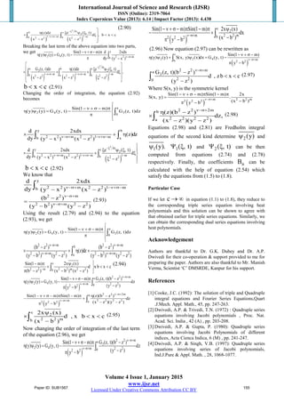 International Journal of Science and Research (IJSR)
ISSN (Online): 2319-7064
Index Copernicus Value (2013): 6.14 | Impact Factor (2013): 4.438
Volume 4 Issue 1, January 2015
www.ijsr.net
Licensed Under Creative Commons Attribution CC BY
( ) ( )
2
4tb c
2
1 m 1 m0 b2 2 2 2
e ( , t)(z)dz
d , b x c
x z z
−ξ
−ν+σ− −

ξ ψ ξη + ξ < <
− ξ − 
∫ ∫
(2.90)
Breaking the last term of the above equation into two parts,
we get y
2 4 2 2 mb
Sin(1 m) d 2xdx
(y) (y) G (y, t)
dy (y x )ν−σ+
− ν + σ − π
η ψ= −
π −∫
( ) ( ) ( )
2
4ta b c
3 2
1 m 1 m 1 m0 a b2 2 2 2 2 2
G (z, t)dz (z)dz e ( , t)
d ,
x z x z z
−ξ
−ν+σ− −ν+σ− −
 
η ξ ψ ξ × + × ξ 
− − ξ − 
∫ ∫ ∫
b x c< < (2.91)
Changing the order of integration, the equation (2.92)
becomes
a
2 4 3
0
Sin(1 m)
(y) (y) G (y, t) G (z, t)dz

− ν + σ − π 
η ψ= − 
π 

∫
y b
2 2 m 2 2 1 mb a
d 2xdx
(z)dz
dy (y x ) (x z )ν−σ+ −ν+σ−
× + η
− −∫ ∫
( )
2
4ty c
2
2 2 m 2 2 1 m 1 mb b 2 2
d 2xdx e ( , t)
d
dy (y x ) (x z ) z
−ξ
ν−σ+ −ν+σ− −

ξ ψ ξ 
× × ξ
− − ξ −

∫ ∫
b x c< < (2.92)
We know that
y
2 2 m 2 2 1 mb
d 2xdx
dy (y x ) (x z )ν−σ+ −ν+σ−
− −∫
2 2 m
2 2 m 2 2
(b z )
(y b ) (y z )
ν−σ+
ν−σ+
−
=
− −
(2.93)
Using the result (2.79) and (2.94) to the equation
(2.93), we get
a
2 4 3
0
Sin(1 m)
(y) (y) G (y, t) G (z, t)dz

− ν + σ − π 
η ψ= − 
π 

∫
2 2 m 2 2 mb
2 2 m 2 2 2 2 m 2 2a
(b z ) (b z )
(z)dz
(y b ) (y z ) (y b ) (y z )
ν−σ+ ν−σ+
ν−σ+ ν−σ+
− −
× + η ×
− − − −∫
c
2
2 2 m 2 2 m 2 2b
2x (x)Sin(1 m)
d x b x c
(b z ) (x b ) (x z )−
ψ− π
× < <
π − − − 
∫
(2.94)
( )
2 2 ma
3
2 4 m 2 202 2
G (z, t)(b z )Sin(1 m)
(y) (y) G (y, t) dz
(y z )y b
ν−σ+
ν−σ+
−−ν + σ − π
η ψ= −
−π −
∫
( )
2 2 2mb
m 2 2 2 2a2 2 2
Sin(1 m) Sin(1 m) (z)(b z )
dz
(x z )(y z )y b
ν−σ+
ν−σ+
− ν + σ − π − π η −
− +
− −π −
∫
c
2
2 2 mb
2x (x)
d x, b x c
(x b )
ψ
× < <
−∫ (2.95)
Now changing the order of integration of the last term
of the equation (2.96), we get
( )
2 2 ma
3
2 4 m 2 202 2
G (z, t)(b z )Sin(1 m)
(y) (y) G (y, t) dz
(y z )y b
ν−σ+
ν−σ+
−−ν +σ− π
η ψ= −
−π −
∫
( )
c
2
m 2 2 mb2 2 2
Sin(1 m) Sin(1 m) 2x (x)
dx
(x b )y b
ν−σ+
−ν + σ− π − π ψ
− ×
−π −
∫
(2.96) Now equation (2.97) can be rewritten as
( )
c
2 2 4 mb 2 2
Sin(1 m)
(y) (y) S(x, y) (x)dx G (y, t)
y b
ν−σ+
− ν + σ −
η ψ + ψ = −
π −
∫
2 2 ma
3
2 20
G (z, t)(b z )
d z, b x c
(y z )
ν−σ+
−
< <
−∫ (2.97)
Where S(x, y) is the symmetric kernel
( )
m 2 2 m
2 2 2
Sin(1 m) Sin(1 m) 2x
S(x, y) .
(x b )y b
ν−σ+
− ν + σ − π − π
=
−π −
2 2 2mb
2 2 2 2a
(z)(b z )
dz,
(x z )(y z )
ν−σ+
η −
×
− −∫ (2.98)
Equations (2.98) and (2.81) are Fredholm integral
equations of the second kind determine 2(y)ψ and
1(y).ψ 1( , t)Ψ ξ and 2( , t)Ψ ξ can be then
computed from equations (2.74) and (2.78)
respectively. Finally, the coefficients nB can be
calculated with the help of equation (2.54) which
satisfy the equations from (1.5) to (1.8).
Particular Case
If we let c → ∞ in equation (1.1) to (1.8), they reduce to
the corresponding triple series equation involving heat
polynomials and this solution can be shown to agree with
that obtained earlier for triple series equations. Similarly, we
can obtain the corresponding dual series equations involving
heat polynomials.
Acknowledgement
Authors are thankful to Dr. G.K. Dubey and Dr. A.P.
Dwivedi for their co-operation & support provided to me for
preparing the paper. Authors are also thankful to Mr. Manish
Verma, Scientist ‘C’ DMSRDE, Kanpur for his support.
References
[1] Cooke, J.C. (1992): The solution of triple and Quadruple
integral equations and Fourier Series Equations,Quart
.J.Mech. Appl. Math., 45, pp. 247-263.
[2] Dwivedi, A.P. & Trivedi, T.N. (1972) : Quadruple series
equations involving Jacobi polynomials , Proc. Nat.
Acad. Sci. India , 42 (A) , pp. 203-208.
[3] Dwivedi, A.P. & Gupta, P. (1980): Quadruple series
equations involving Jacobi Polynomials of different
indices, Acta Cienca Indica, 6 (M) , pp. 241-247.
[4] Dwivedi, A.P. & Singh, V.B. (1997): Quadruple series
equations involving series of Jacobi polynomials,
Ind.J.Pure & Appl. Math. , 28, 1068-1077.
Paper ID: SUB1567 155
 
