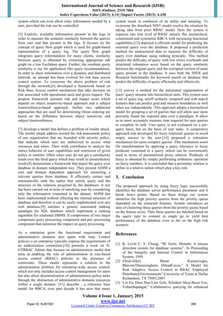 International Journal of Science and Research (IJSR)
ISSN (Online): 2319-7064
Index Copernicus Value (2013): 6.14 | Impact Factor (2013): 4.438
Volume 4 Issue 1, January 2015
www.ijsr.net
Licensed Under Creative Commons Attribution CC BY
system which can even allow risky information needed by a
user, provided the risk can be controlled.
[5] Exploits, available information present in the logs in
order to measure the semantic similarity between the queries
from user and that present in the logs. It focuses on the
concept of query flow graph which is used for graph-based
representation of a query log. The query flow graph
integrates query reformulation for many clients, similarity
between query is obtained by extracting appropriate sub
graph on a low Euclidean space .Further, the resultant query
similarity is use for application like query recommendation.
In order to share information over a dynamic and distributed
network, an attempt has been evolved for risk base access
control system. To overcome the above problem of risk
through the network,[6] developed a framework based on
Risk Base Access control mechanism that take decision on
risk associated with operational need and given request. The
propose framework estimate risk and impact score which
depend on object sensitivity-based approach and a subject
trustworthiness-based approach, further two additional
approaches that are used for determining threat ordering are
based on the difference between object sensitivity and
subject trustworthiness.
[7] develops a model that defines a problem of insider attack.
The insider attack address toward the risk assessment policy
of any organization that are bounded with security policy,
that indicate which user are authorized to access what
resources and when. Their work contributes to analyze the
statics behavior of user capabilities and restriction of given
policy at runtime. Often times user do not get a satisfactory
result over the fired query which may result in unsatisfactory
result.[8] demonstrate a framework that depict the query over
database in domain independent way .They present AOIM a
user and domain dependent approach for answering a
relevant queries from database. It efficiently extract and
automatically rank the tuples that satisfy query and the
structure of the relations projected by the databases. A test
has been carried out in term of satisfying user by considering
only the information contained in the dataset. AOIM has
been implemented without affecting the internal structure of
database and therefore it can be easily implemented over any
web database.[9] narrates a generic automated ranking
paradigm for SQL database which implement a ranking
algorithm for relational DBMS. It compromise of two major
component query processing component and pre- processing
component that minimize the impact on query processing.
As a enterprise grow the functional requirement and
administrative domains also spans with time. Control
policies o an enterprise typically express the requirements of
an authorization constraints.[10] presents a work on X-
GTRBAC Admin that focuses on administration model that
aims at enabling the role of administration in role-based
access control (RBAC) policies in the presence of
constraints. These model represents a solution to the
administration problem for enterprise-wide access control,
which not only includes access control management for users
but also allow decentralization of administration policy tasks
through the abstraction of administrative domains resources
within a single domain. [11] describe , a reference base
model for RBCA, over past decade it has seen that many
system result in confusion of its utility and meaning. To
overcome the drawback NIST model resolve the situation by
taking idea from prior RBAC model .Here the system is
organize into four level of RBAC namely flat ,hierarchical,
constrained and symmetric RBCA with increasing functional
capabilities.[12] depicted a efficient model for predicting the
essential query over the database. It proposed a prediction
method for unstructured data to measure the difficulty of
query over database using ranking principle. This method
predict the difficulty of query with low errors overheads and
structured robustness score based on the query similarity
between the original query and the corrupted version of same
query present in the database. It uses both the INEX and
Research benchmarks for keyword search on database that
predict the difficulty of query efficiently and effectively.
[13] convey a method for the automated segmentation of
users’ query streams into hierarchical units. This system uses
a set of query log, setoff syntactic ,temporal and web search
features that can predict goal and mission boundaries as well
when use independently .This approach adopts a hierarchical
model for grouping a set of queries that will allow user more
precisely found the required data over a paradigm. It allow
us to more accurately measure time required for user queries
to complete its task. User query is not evaluated on a per-
query basis, but on the basis of user tasks. A cooperative
approach was developed for fuzzy relational queries to avoid
empty answer to the user.[14] proposed a relaxation
mechanism for more complex queries .This mechanism assist
On transformation by applying a query tolerance to fuzzy
predicate contained in a query ,which can be conveniently
used in terms of parametrized proxy relation. Predicate of
fuzzy is obtained by simply performing arithmetic operation
on fuzzy numbers. It is concluded that a proximity relation is
define in a relative notion which play a key role.
3. Conclusion
The proposed approach by using fuzzy logic successfully
identifies the database server performance parameter and it
break down points. Based on these things our system
identifies the high priority queries from the priority queue
depended on the extracted features. System introduces an
idea of clustering these queries from the priority queue based
on the feature score. Then these queries are batched based on
the query type to commit in single go to yield best
performance of the database even in the on the high risk
scenario.
References
[1] K. Levitt C. Y. Chung, “M. Gertz. Demids: A misuse
detection system for database systems”, In Proceeding
of the Integrity and Internal Control in Information
System, 1999.
[2] EbruCelikel, Murat Kantarcioglu,
BhavaniThuraisingham, DilsadCavus,” A Model for
Risk Adaptive Access Control in RBAC Employed
Distributed Environments”,University of Texas at Dallas
Richardson, TX 75083,2007
[3] Lin Fu, Dion Hoe-Lian Goh, Schubert Shou-Boon Foo,
YohanSupangat,” Collaborative querying for enhanced
Paper ID: SUB1582 266Paper ID: SUB1582 266
 