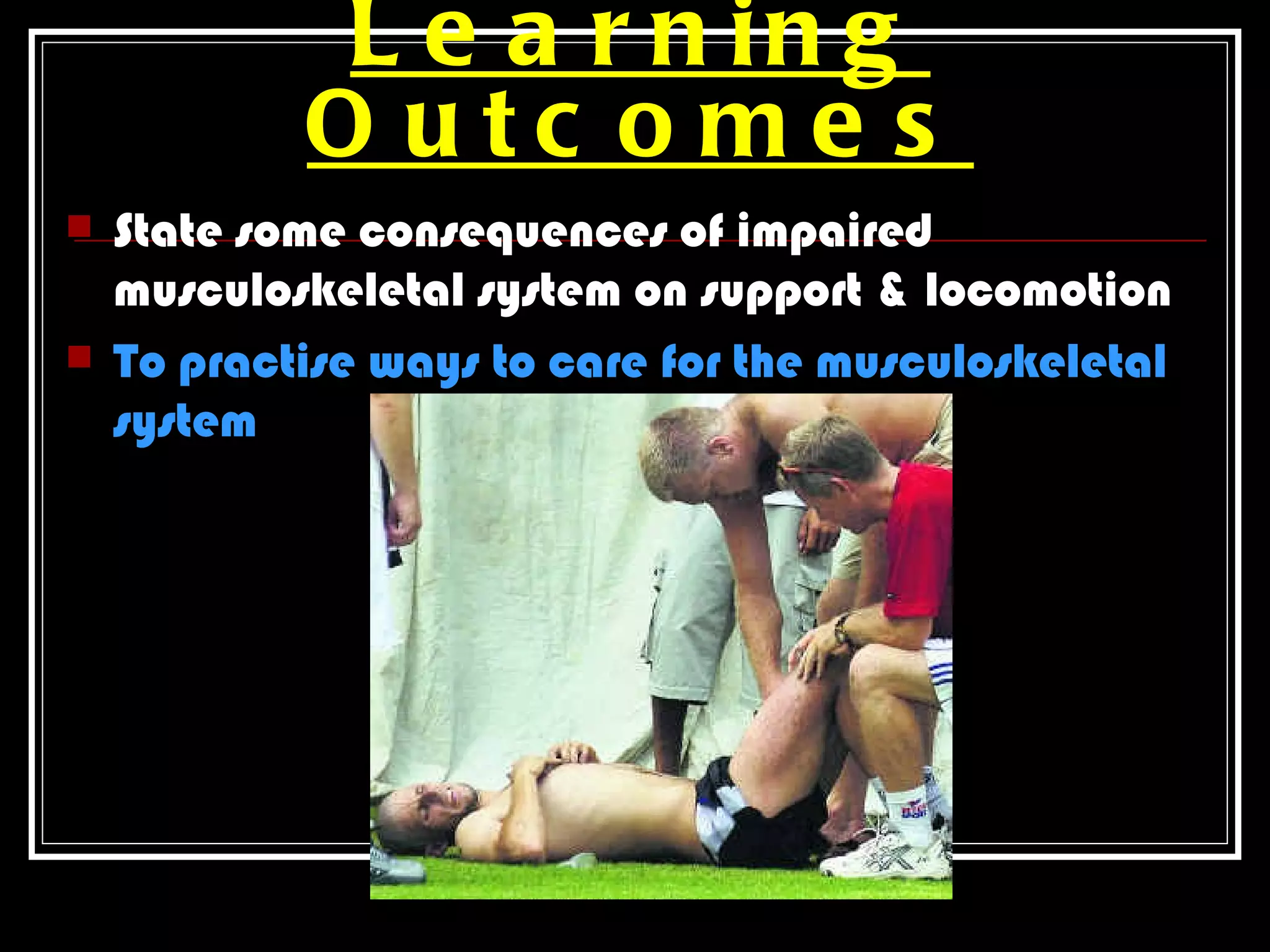 L e a r n in g
            O utc o me s
   State some consequences of impaired
    musculoskeletal system on support & locomotion
   To practise ways to care for the musculoskeletal
    system
 