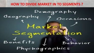 HOW TO DIVIDE MARKET IN TO SEGMENTS ?
 