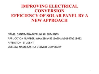 IMPROVING ELECTRICAL
CONVERSION
EFFICIENCY OF SOLAR PANEL BY A
NEW APPROACH
NAME: GANTIMAHAPATRUNI SAI SUMANTH
APPLICATION NUMBER:aa0bc28ce45311e99dab018d7b218432
AFFLIATION: STUDENT
COLLEGE NAME:SASTRA DEEMED UNIVERSITY
1
 