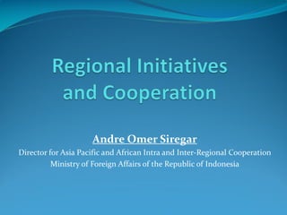 Andre Omer Siregar
Director for Asia Pacific and African Intra and Inter-Regional Cooperation
Ministry of Foreign Affairs ...