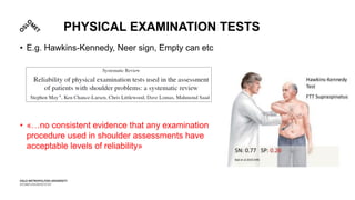 PHYSICAL EXAMINATION TESTS
• E.g. Hawkins-Kennedy, Neer sign, Empty can etc
• «…no consistent evidence that any examination
procedure used in shoulder assessments have
acceptable levels of reliability»
 