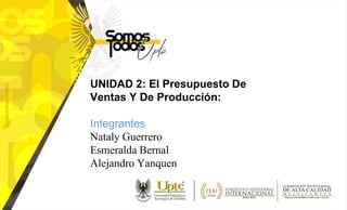 UNIDAD 2: El Presupuesto De
Ventas Y De Producción:
Integrantes
Nataly Guerrero
Esmeralda Bernal
Alejandro Yanquen
 