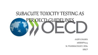 SUBACUTE TOXICITY TESTING AS
PER OECD GUIDELINES
AASIFA SHAIKH
18SSRMPH023
M. PHARMACOLOGY, SEM2
SSRCP
 