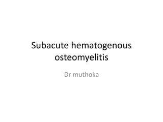 Subacute hematogenous
osteomyelitis
Dr muthoka
 