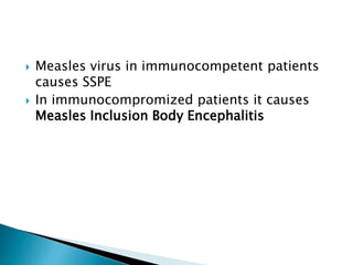  Measles virus in immunocompetent patients
causes SSPE
 In immunocompromized patients it causes
Measles Inclusion Body Encephalitis
 