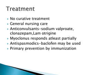  No curative treatment
 General nursing care
 Anticonvulsants-sodium valproate,
clonazepam,Lam otrigine
 Myoclonus responds atleast partially
 Antispasmodics-baclofen may be used
 Primary prevention by immunization
 