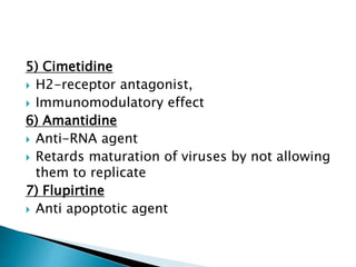 5) Cimetidine
 H2-receptor antagonist,
 Immunomodulatory effect
6) Amantidine
 Anti-RNA agent
 Retards maturation of viruses by not allowing
them to replicate
7) Flupirtine
 Anti apoptotic agent
 