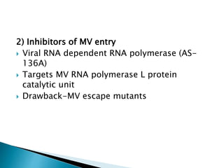 2) Inhibitors of MV entry
 Viral RNA dependent RNA polymerase (AS-
136A)
 Targets MV RNA polymerase L protein
catalytic unit
 Drawback-MV escape mutants
 