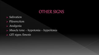  Salivation
 Piloerection
 Analgesia
 Muscle tone - hypotonia - hypertonia
 GIT signs: Emesis
 