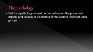  Full histopathology should be carried out on the preserved
organs and tissues of all animals in the control and high dose
groups.
 