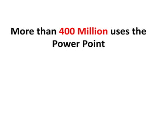 More than 400 Million uses the
Power Point
 
