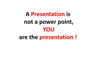 A Presentation is
not a power point,
YOU
are the presentation !
 