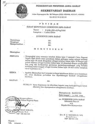 F€.C
_-.-1..
'{'
PEMERINTAH PROPINSI JAII/A BARAT
SEKRETARIAT DAERAH
Jalan Diporpgor"'No. hZ 'ielepon lozzl +i2448; 433342; 43o963
BAN,DUNG40115
lIeninrllang
lIengingat
IVlentperhatiktn
I
l{enetapkan
PERTAtA
KEDU
SALIN.{N
PETII<AN
Sunat IffPUTTJSAN GUBBRlvtIR JAwA BARAT
Nomor I Bn/g<.laa-opeg/ew
Larnpirnn : I (satu) daftar
GUBERNUR JAIYA BARAT
MEMUTUSKAN
I'E'I'tK.N
lIengangkl-t
I'o_,rs
namanya tersebut dalun lajur 3 menjarJ.i colon pegarvai
Negeri-sipil rlalam
lrlla per.cobaan dalam goio,igon"ruang sebagai terseSut
dalam lajur I0 untuk clitugaskan sebagai terJebut?lalarn lajur 20 dengan gajipolioh bulanan scbagai tcrsebut claltrrrilajur 13 rlitan:rror, a.ng", rr.ii[r,rlir",,llin yang sah bcrdasiirt<an pcraturan rreruudarrg-uuclungo,i yriig-ii.firmtcrlrirung nrutai tanggal scbagai tersebur ?roun, lnji, i+ a"ii ariiri:rr"pirrnsurat keputusan ini ;
Apullila dilcenrutlian har:i tcr:nyata terdapat kelieliruan dulanr surat l<eputusarr
itti, nltnn cliarlill<,ln pcr"luikan cl:rn aip.rt iturgoir- t cnruati sctilgu-inrn,r,r
nrcslirr_r'a.
dst.
dst.
dst.
. dst.
surat Kcllutu.sa, i,i cliberir<an l<epada ya,g bcr.riepcrr(ir:glrn r:r:turi
clil<ctahrr: da, dipcrgu,arur, serragai,ra,ia,ic.sti,rye,
tz.r--J)
Si';a a A
lIuta-si Pcgau,ai I)usat
Ditetapktn di : BANDUNG
ttga tangs"r j -i nillT z.cr
an. GUBEIiNUI{ JAVA rlAItAT
Sekrctaris I)acruh
u.b.
I(epala Iliro Kcpegarvaian
t t(I.
Drs. II S S0tt^IiltA't', IIA!
I)eurllin:r
NTP OTO OSI I5S
Kepada l
Yth. slIBAG.To .
'OIIAN
;^OI!,Nd
tt:t t ir 'l'li . I
NII) ()t0 l0{ 0.10
 