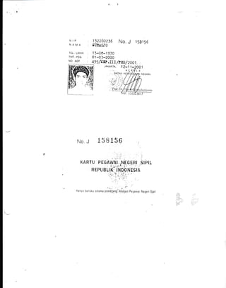 NIP
NAftlA
TGL, L/HIII
MT, P€G.
NO. KEP.
12?269215 No, J 15a1!,6
8U!.6.GJ0
1 )-06-1 970
o 1 .-0)-2000
495/Tw .fir ftE/2oo 1
tAtr,,RTA, 1Z-1 1-
No J 158156
1
NTGARA
,. ,:
't' :
KARTU PEGAWAI .NEGERI SIPIL
'--,.;;.n i. '
REPUBLIK INDONESIA
'. ! ' "/'
'.'' i. l.'':',
' t'
, ,,.., ,
,.. ., ,(,
llanyr be rlaku sclanra pcmegang'menjadi pegawa, Negeri Sipil
 