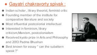 ● Gayatri chakravorty spivak :
● Indian scholar , litrary theorist, feminist critic
● Founding member of the institute for...
