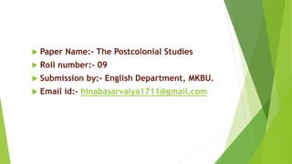  Paper Name:- The Postcolonial Studies
 Roll number:- 09
 Submission by:- English Department, MKBU.
 Email id:- hinabasarvaiya1711@gmail.com
 