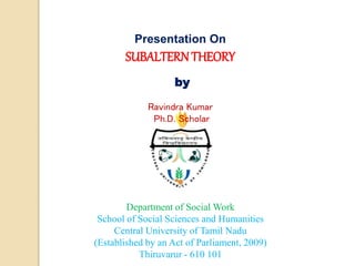 Department of Social Work
School of Social Sciences and Humanities
Central University of Tamil Nadu
(Established by an Act of Parliament, 2009)
Thiruvarur - 610 101
Presentation On
SUBALTERN THEORY
by
Ravindra Kumar
Ph.D. Scholar
 