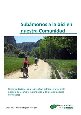 Subámonos a la bici en
nuestra Comunidad
Recomendaciones para la iniciativa política en favor de la
bicicleta en el ámbito Autonómico y de las Diputaciones
Provinciales
Enero 2015. Documento promovido por:
 