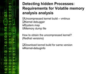 Detecting hidden Processes:
Requirements for Volatile memory
analysis analysis
Uncompressed kernel build – vmlinux
Kernel debugger
System.map
Memory dump file

How to obtain the uncompressed kernel?
(Redhat versions)

Download kernel build for same version
Kernel-debuginfo
 