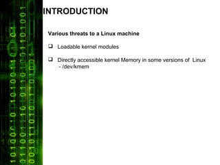 INTRODUCTION

Various threats to a Linux machine

 Loadable kernel modules

 Directly accessible kernel Memory in some versions of Linux
  - /dev/kmem
 