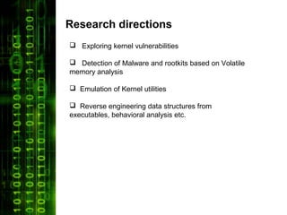 Research directions
 Exploring kernel vulnerabilities

 Detection of Malware and rootkits based on Volatile
memory analysis

 Emulation of Kernel utilities

 Reverse engineering data structures from
executables, behavioral analysis etc.
 