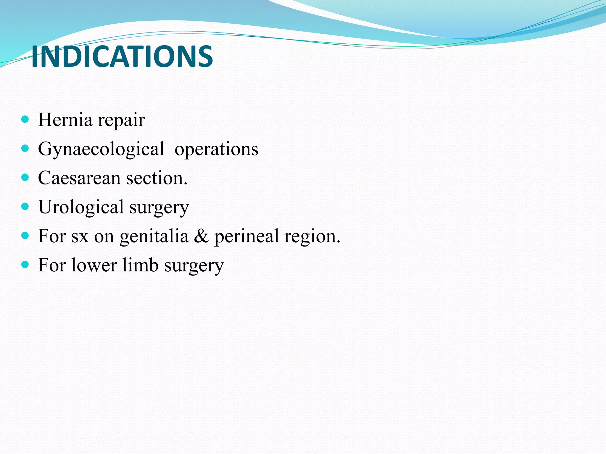 INDICATIONS
 Hernia repair
 Gynaecological operations
 Caesarean section.
 Urological surgery
 For sx on genitalia & perineal region.
 For lower limb surgery
 