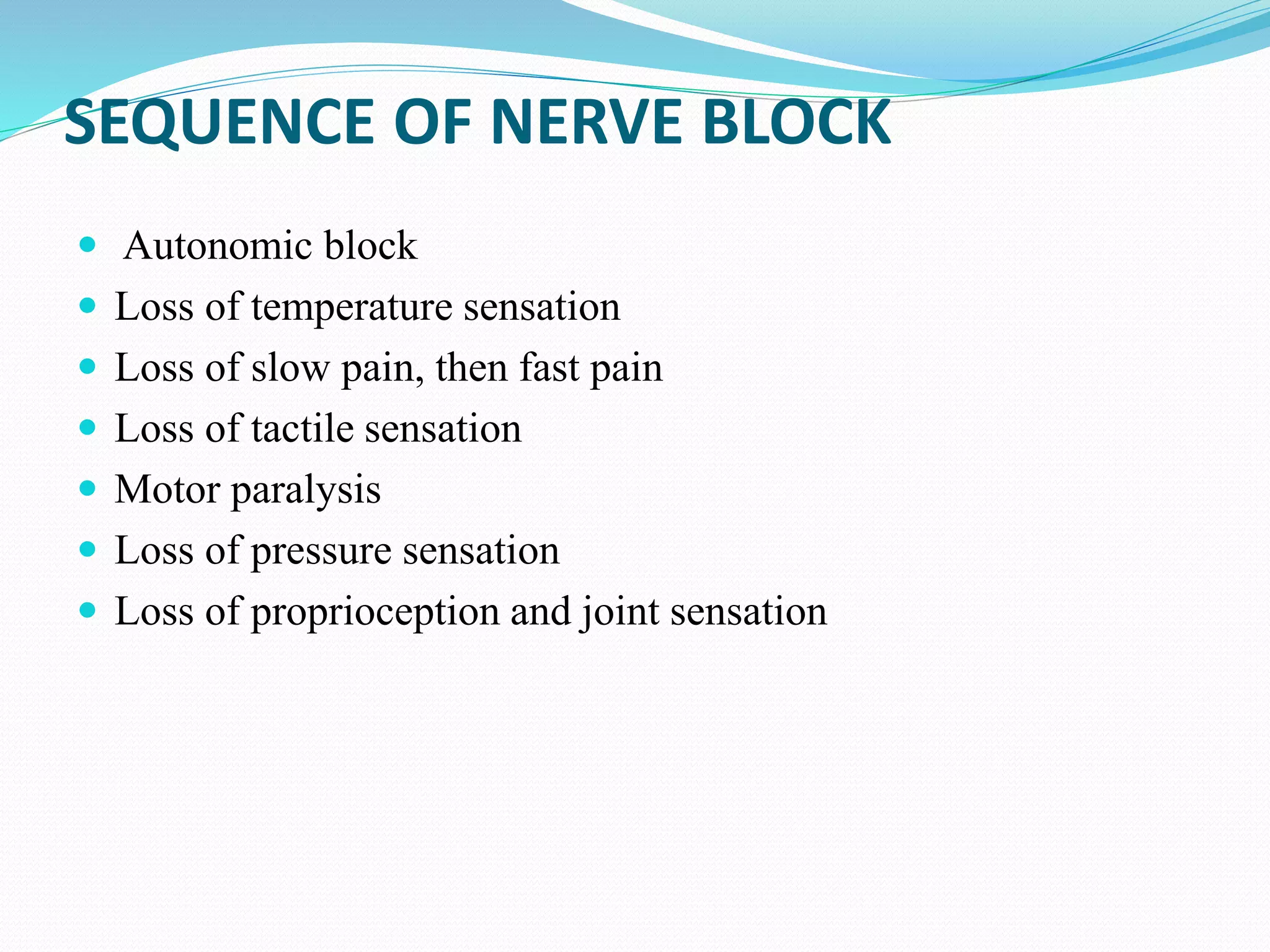SEQUENCE OF NERVE BLOCK
 Autonomic block
 Loss of temperature sensation
 Loss of slow pain, then fast pain
 Loss of tactile sensation
 Motor paralysis
 Loss of pressure sensation
 Loss of proprioception and joint sensation
 