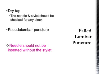 Dry tap
The needle & stylet should be
checked for any block
Pseudolumbar puncture
Needle should not be
inserted without the stylet
 